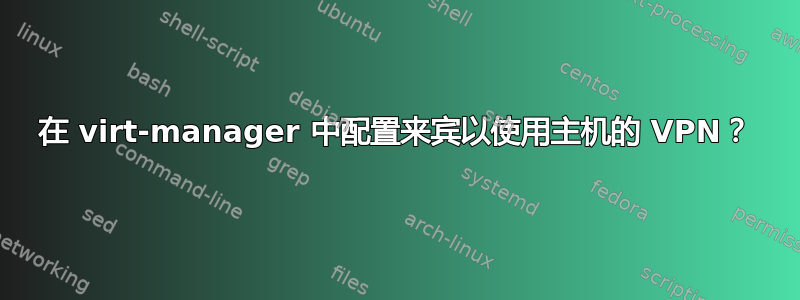 在 virt-manager 中配置来宾以使用主机的 VPN？