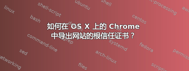 如何在 OS X 上的 Chrome 中导出网站的根信任证书？