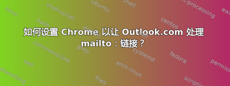 如何设置 Chrome 以让 Outlook.com 处理 mailto：链接？