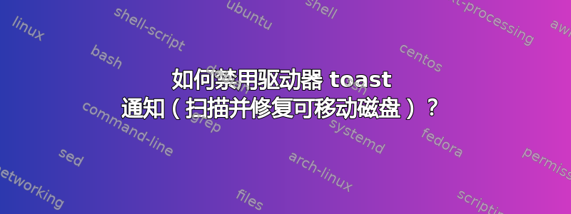 如何禁用驱动器 toast 通知（扫描并修复可移动磁盘）？