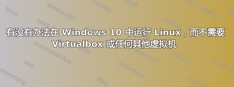 有没有办法在 Windows 10 中运行 Linux，而不需要 Virtualbox 或任何其他虚拟机 