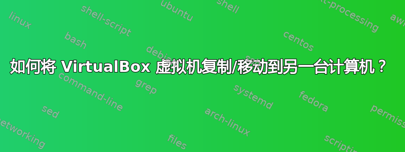 如何将 VirtualBox 虚拟机复制/移动到另一台计算机？