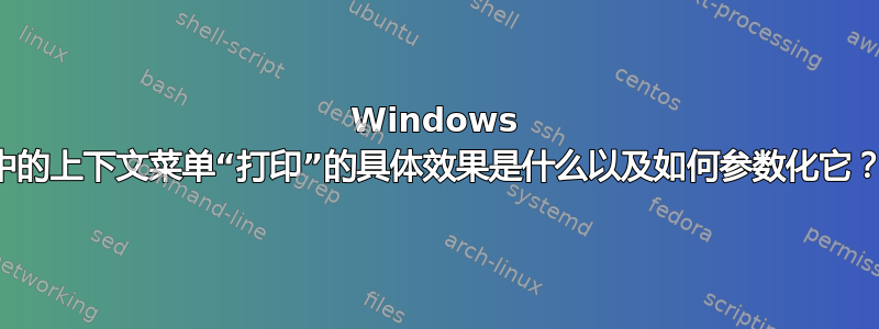 Windows 中的上下文菜单“打印”的具体效果是什么以及如何参数化它？