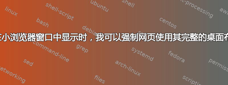 当网页在小浏览器窗口中显示时，我可以强制网页使用其完整的桌面布局吗？