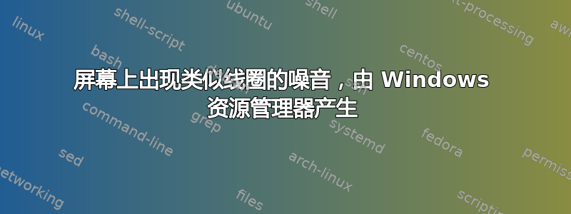 屏幕上出现类似线圈的噪音，由 Windows 资源管理器产生