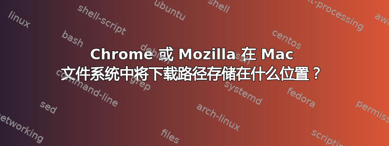 Chrome 或 Mozilla 在 Mac 文件系统中将下载路径存储在什么位置？