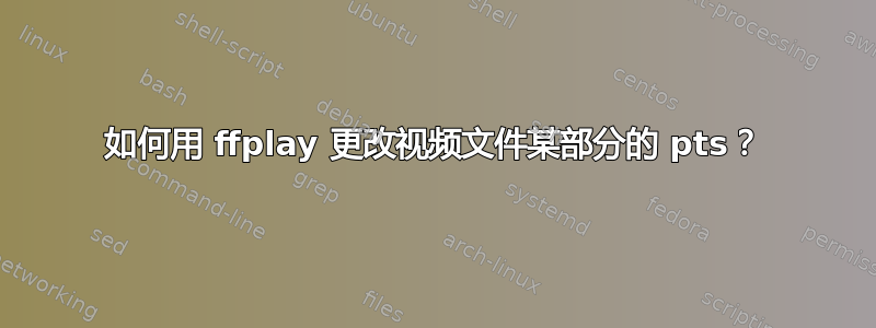 如何用 ffplay 更改视频文件某部分的 pts？