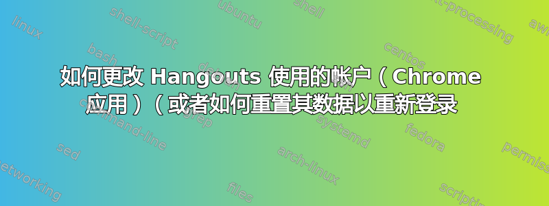 如何更改 Hangouts 使用的帐户（Chrome 应用）（或者如何重置其数据以重新登录