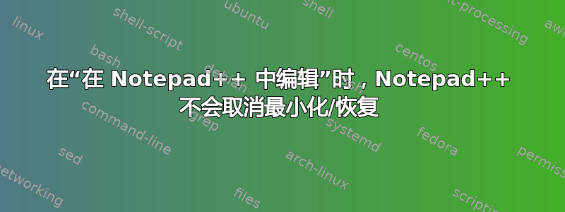 在“在 Notepad++ 中编辑”时，Notepad++ 不会取消最小化/恢复