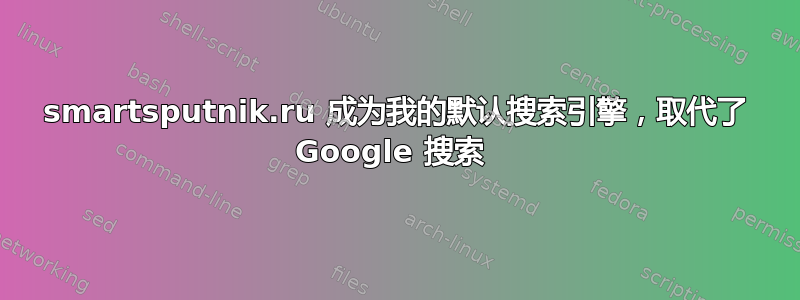 smartsputnik.ru 成为我的默认搜索引擎，取代了 Google 搜索 