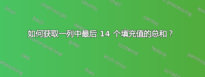 如何获取一列中最后 14 个填充值的总和？