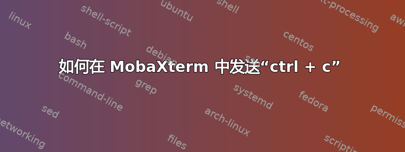 如何在 MobaXterm 中发送“ctrl + c”