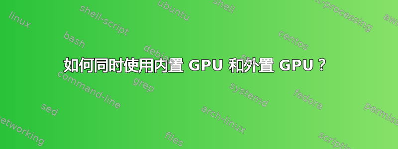 如何同时使用内置 GPU 和外置 GPU？