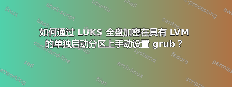 如何通过 LUKS 全盘加密在具有 LVM 的单独启动分区上手动设置 grub？