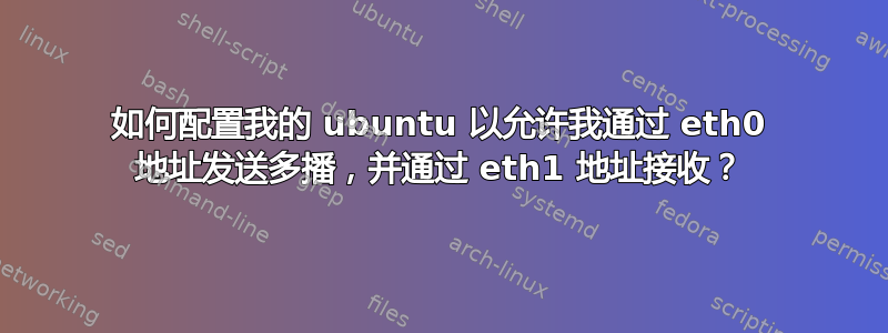 如何配置我的 ubuntu 以允许我通过 eth0 地址发送多播，并通过 eth1 地址接收？