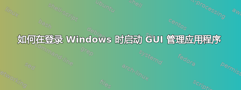 如何在登录 Windows 时启动 GUI 管理应用程序