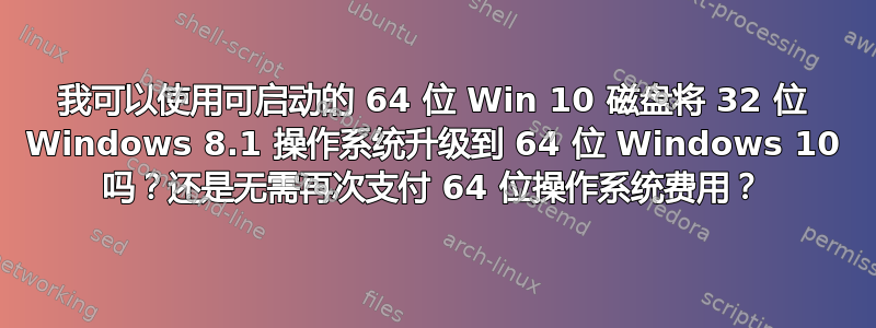 我可以使用可启动的 64 位 Win 10 磁盘将 32 位 Windows 8.1 操作系统升级到 64 位 Windows 10 吗？还是无需再次支付 64 位操作系统费用？