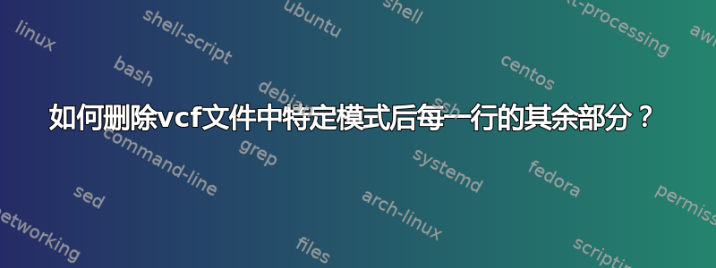 如何删除vcf文件中特定模式后每一行的其余部分？