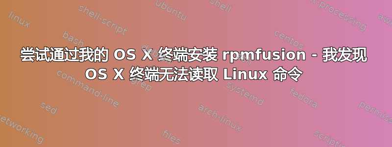 尝试通过我的 OS X 终端安装 rpmfusion - 我发现 OS X 终端无法读取 Linux 命令