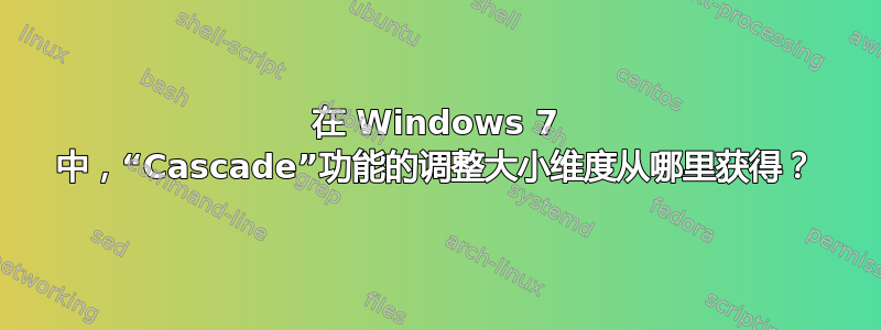 在 Windows 7 中，“Cascade”功能的调整大小维度从哪里获得？