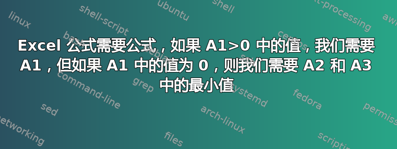 Excel 公式需要公式，如果 A1>0 中的值，我们需要 A1，但如果 A1 中的值为 0，则我们需要 A2 和 A3 中的最小值