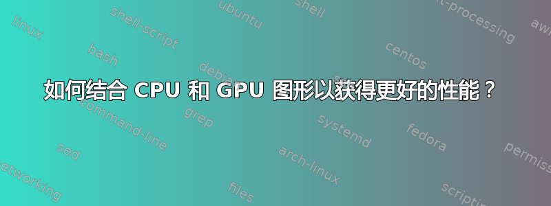 如何结合 CPU 和 GPU 图形以获得更好的性能？