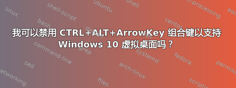 我可以禁用 CTRL+ALT+ArrowKey 组合键以支持 Windows 10 虚拟桌面吗？