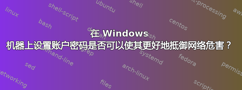 在 Windows 机器上设置账户密码是否可以使其更好地抵御网络危害？