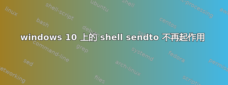 windows 10 上的 shell sendto 不再起作用