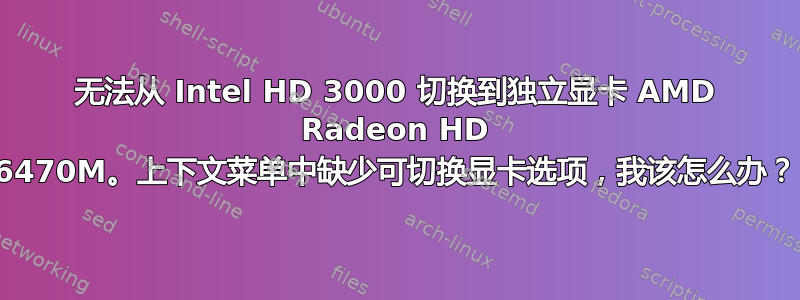 无法从 Intel HD 3000 切换到独立显卡 AMD Radeon HD 6470M。上下文菜单中缺少可切换显卡选项，我该怎么办？