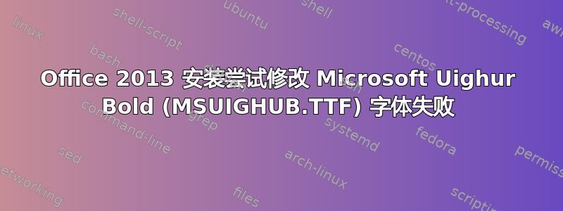Office 2013 安装尝试修改 Microsoft Uighur Bold (MSUIGHUB.TTF) 字体失败