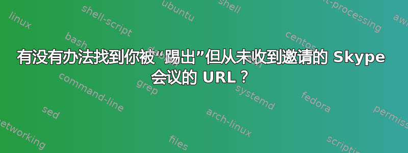 有没有办法找到你被“踢出”但从未收到邀请的 Skype 会议的 URL？