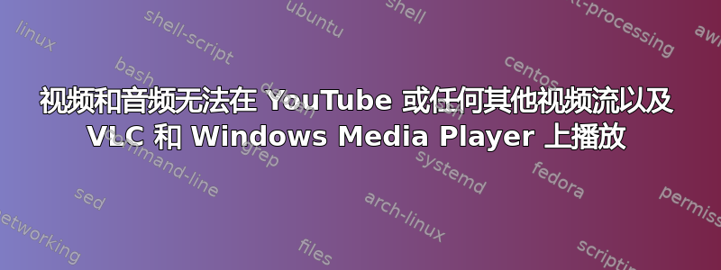 视频和音频无法在 YouTube 或任何其他视频流以及 VLC 和 Windows Media Player 上播放