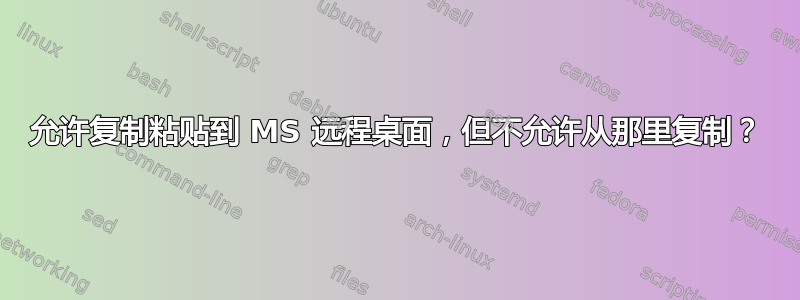 允许复制粘贴到 MS 远程桌面，但不允许从那里复制？