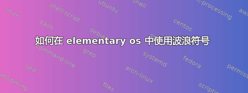 如何在 elementary os 中使用波浪符号