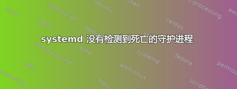 systemd 没有检测到死亡的守护进程