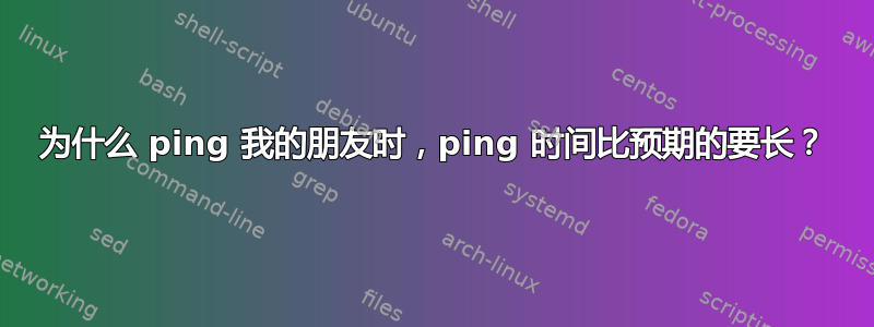 为什么 ping 我的朋友时，ping 时间比预期的要长？