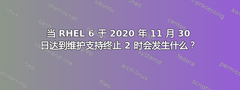 当 RHEL 6 于 2020 年 11 月 30 日达到维护支持终止 2 时会发生什么？