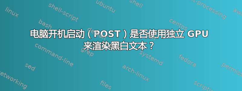 电脑开机启动（POST）是否使用独立 GPU 来渲染黑白文本？