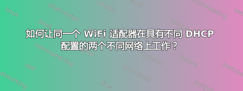 如何让同一个 WiFi 适配器在具有不同 DHCP 配置的两个不同网络上工作？