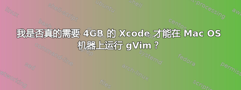 我是否真的需要 4GB 的 Xcode 才能在 Mac OS 机器上运行 gVim？