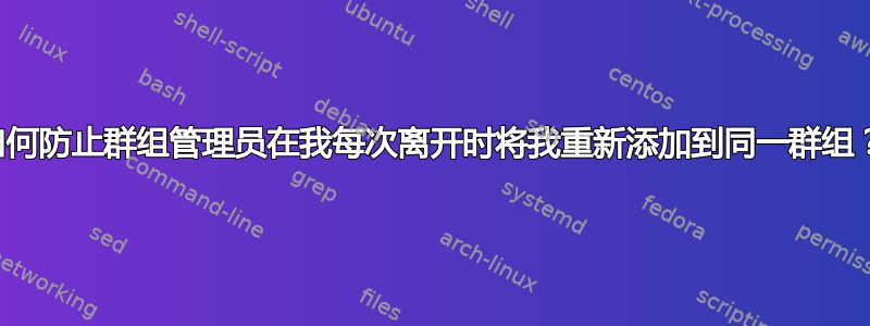 如何防止群组管理员在我每次离开时将我重新添加到同一群组？