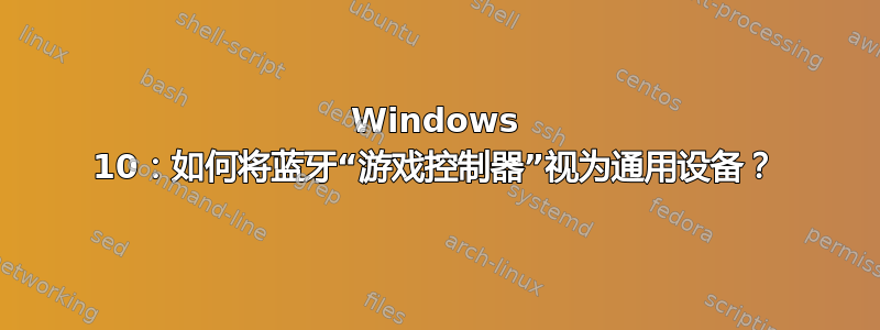 Windows 10：如何将蓝牙“游戏控制器”视为通用设备？