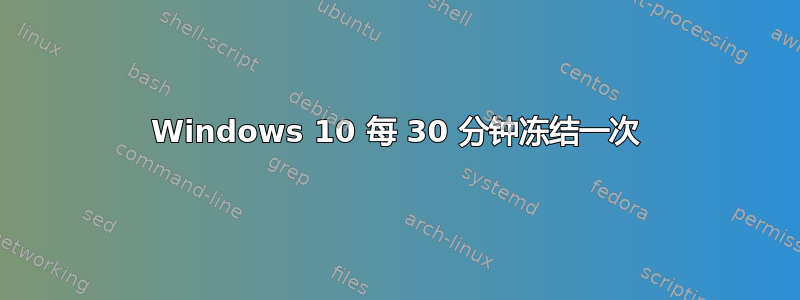 Windows 10 每 30 分钟冻结一次