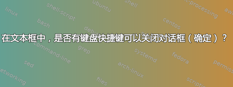 在文本框中，是否有键盘快捷键可以关闭对话框（确定）？