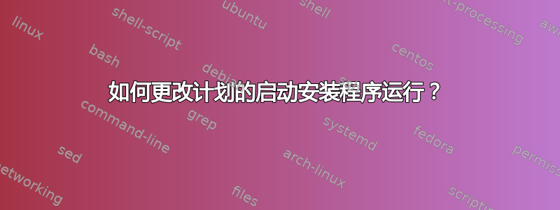 如何更改计划的启动安装程序运行？