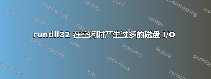 rundll32 在空闲时产生过多的磁盘 I/O