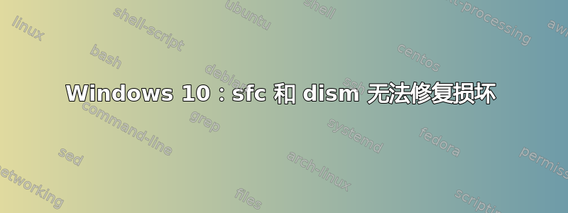 Windows 10：sfc 和 dism 无法修复损坏