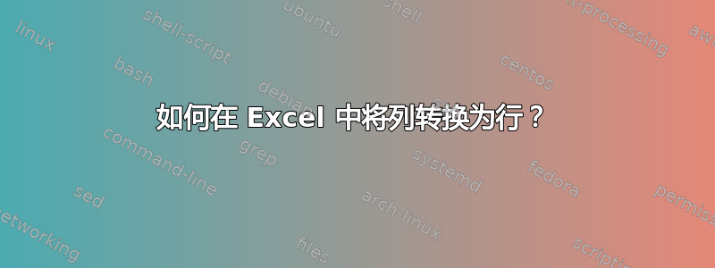 如何在 Excel 中将列转换为行？