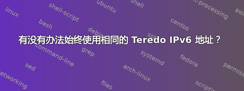 有没有办法始终使用相同的 Teredo IPv6 地址？